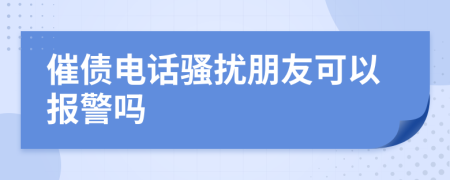 催债电话骚扰朋友可以报警吗