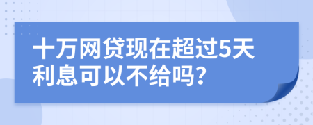 十万网贷现在超过5天利息可以不给吗？