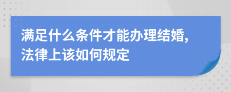 满足什么条件才能办理结婚,法律上该如何规定