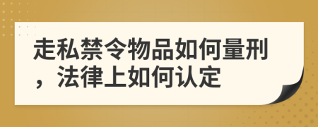 走私禁令物品如何量刑，法律上如何认定