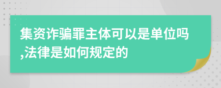 集资诈骗罪主体可以是单位吗,法律是如何规定的