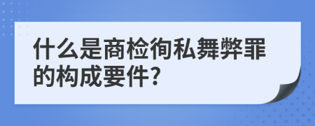什么是商检徇私舞弊罪的构成要件?