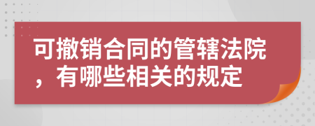 可撤销合同的管辖法院，有哪些相关的规定