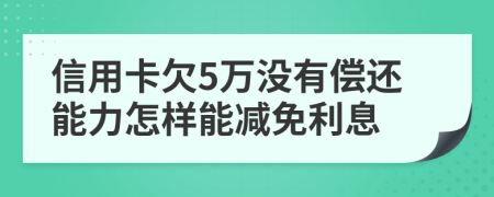 信用卡欠5万没有偿还能力怎样能减免利息