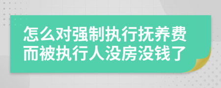 怎么对强制执行抚养费而被执行人没房没钱了