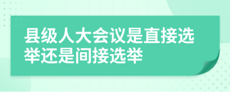 县级人大会议是直接选举还是间接选举