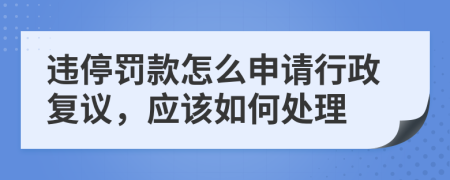 违停罚款怎么申请行政复议，应该如何处理