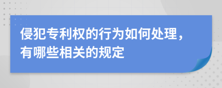 侵犯专利权的行为如何处理，有哪些相关的规定