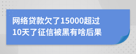 网络贷款欠了15000超过10天了征信被黑有啥后果