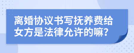 离婚协议书写抚养费给女方是法律允许的嘛？