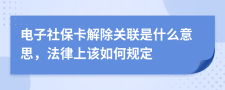 电子社保卡解除关联是什么意思，法律上该如何规定