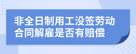 非全日制用工没签劳动合同解雇是否有赔偿