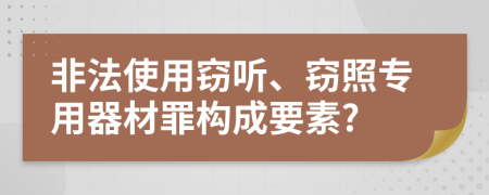 非法使用窃听、窃照专用器材罪构成要素?