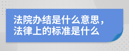 法院办结是什么意思，法律上的标准是什么