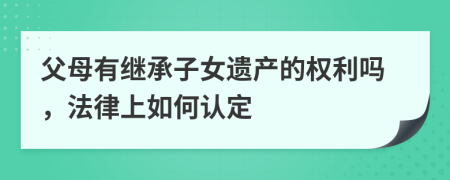 父母有继承子女遗产的权利吗，法律上如何认定