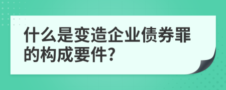 什么是变造企业债券罪的构成要件?