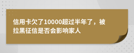 信用卡欠了10000超过半年了，被拉黑征信是否会影响家人