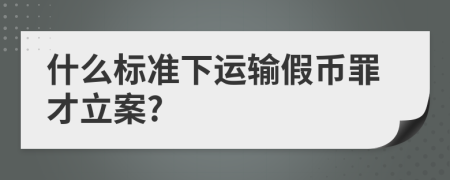 什么标准下运输假币罪才立案?