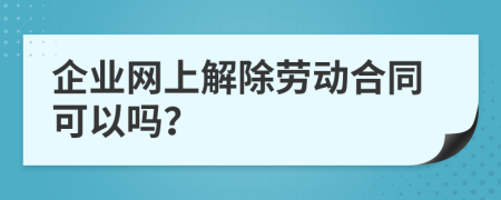 企业网上解除劳动合同可以吗？