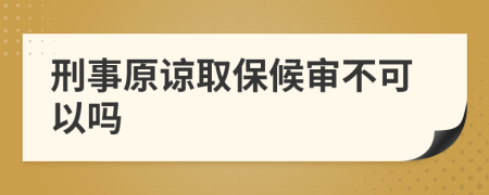 刑事原谅取保候审不可以吗