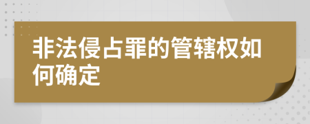 非法侵占罪的管辖权如何确定