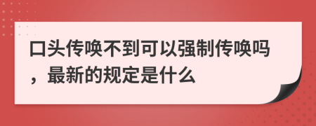 口头传唤不到可以强制传唤吗，最新的规定是什么