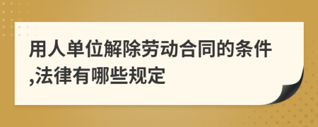 用人单位解除劳动合同的条件,法律有哪些规定