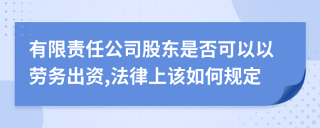 有限责任公司股东是否可以以劳务出资,法律上该如何规定