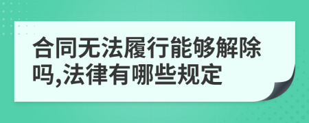 合同无法履行能够解除吗,法律有哪些规定