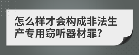 怎么样才会构成非法生产专用窃听器材罪?