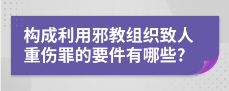 构成利用邪教组织致人重伤罪的要件有哪些?