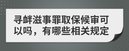 寻衅滋事罪取保候审可以吗，有哪些相关规定