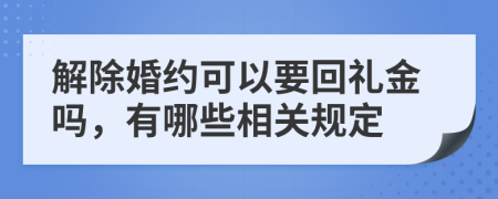 解除婚约可以要回礼金吗，有哪些相关规定