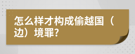 怎么样才构成偷越国（边）境罪?