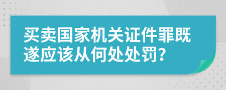 买卖国家机关证件罪既遂应该从何处处罚？