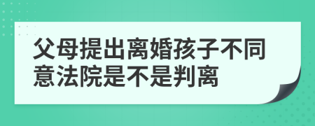 父母提出离婚孩子不同意法院是不是判离