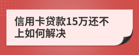 信用卡贷款15万还不上如何解决