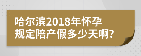 哈尔滨2018年怀孕规定陪产假多少天啊？