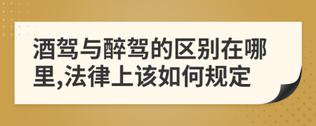 酒驾与醉驾的区别在哪里,法律上该如何规定