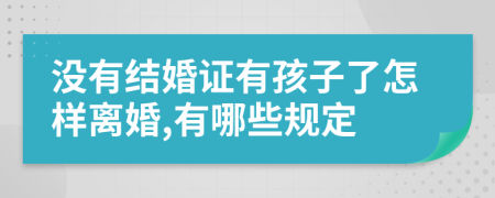 没有结婚证有孩子了怎样离婚,有哪些规定