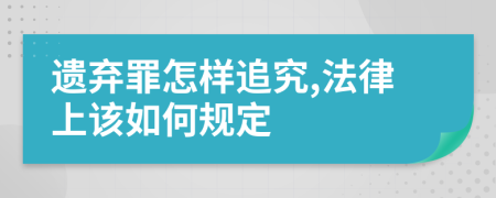 遗弃罪怎样追究,法律上该如何规定
