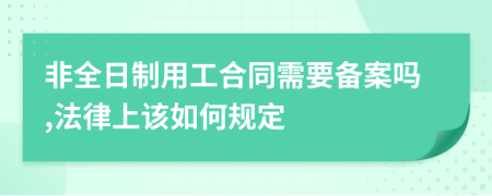 非全日制用工合同需要备案吗,法律上该如何规定