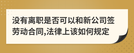 没有离职是否可以和新公司签劳动合同,法律上该如何规定