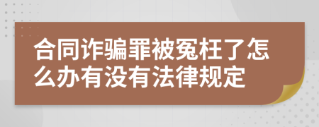 合同诈骗罪被冤枉了怎么办有没有法律规定