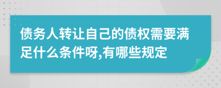 债务人转让自己的债权需要满足什么条件呀,有哪些规定