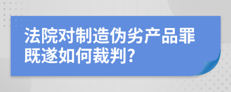 法院对制造伪劣产品罪既遂如何裁判?