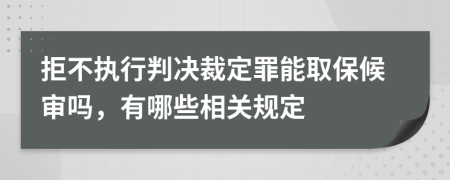 拒不执行判决裁定罪能取保候审吗，有哪些相关规定
