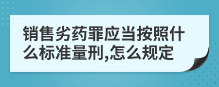 销售劣药罪应当按照什么标准量刑,怎么规定