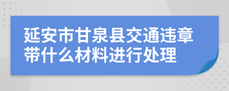延安市甘泉县交通违章带什么材料进行处理