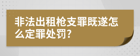 非法出租枪支罪既遂怎么定罪处罚?